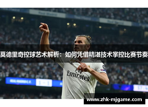莫德里奇控球艺术解析：如何凭借精湛技术掌控比赛节奏