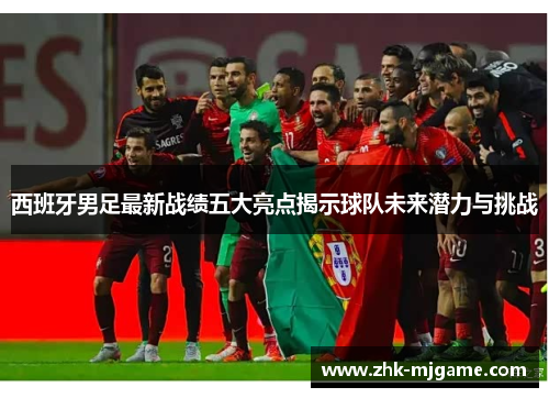 西班牙男足最新战绩五大亮点揭示球队未来潜力与挑战 西班牙男足最新战绩五大亮点揭示球队未来潜力与挑战