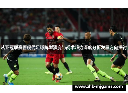 从亚冠联赛看现代足球阵型演变与战术趋势深度分析发展方向探讨 从亚冠联赛看现代足球阵型演变与战术趋势深度分析发展方向探讨