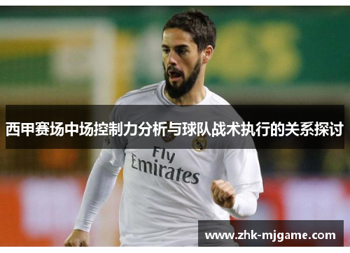 西甲赛场中场控制力分析与球队战术执行的关系探讨 西甲赛场中场控制力分析与球队战术执行的关系探讨