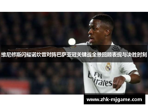 维尼修斯闪耀诺坎普对阵巴萨亚冠关键战全景回顾表现与决胜时刻 维尼修斯闪耀诺坎普对阵巴萨亚冠关键战全景回顾表现与决胜时刻