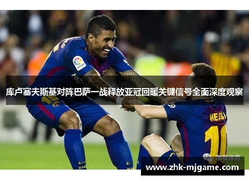 库卢塞夫斯基对阵巴萨一战释放亚冠回暖关键信号全面深度观察