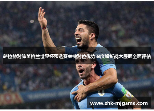 萨拉赫对阵英格兰世界杯预选赛关键对位优势深度解析战术层面全面评估 萨拉赫对阵英格兰世界杯预选赛关键对位优势深度解析战术层面全面评估