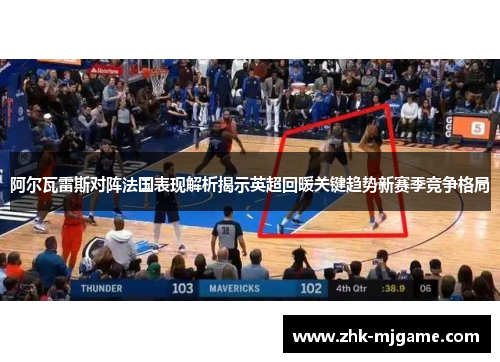 阿尔瓦雷斯对阵法国表现解析揭示英超回暖关键趋势新赛季竞争格局