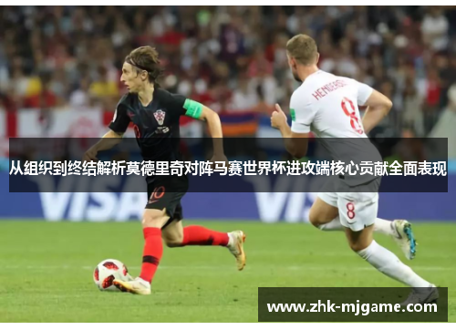 从组织到终结解析莫德里奇对阵马赛世界杯进攻端核心贡献全面表现