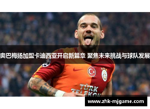 奥巴梅扬加盟卡迪西亚开启新篇章 聚焦未来挑战与球队发展