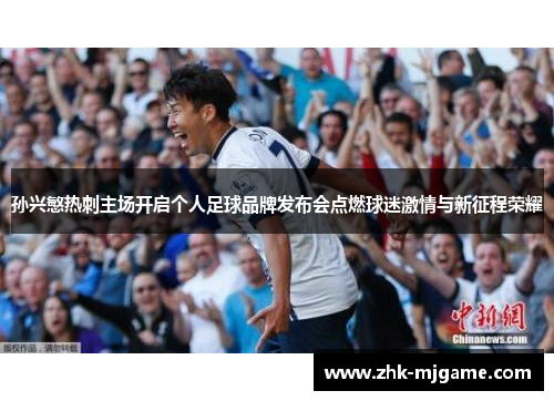 孙兴慜热刺主场开启个人足球品牌发布会点燃球迷激情与新征程荣耀