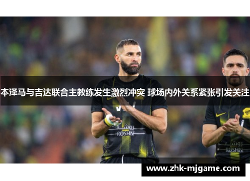 本泽马与吉达联合主教练发生激烈冲突 球场内外关系紧张引发关注