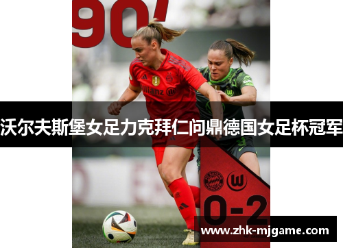 沃尔夫斯堡女足力克拜仁问鼎德国女足杯冠军 沃尔夫斯堡女足力克拜仁问鼎德国女足杯冠军
