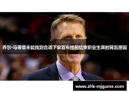 乔尔·马蒂普未能找到合适下家宣布提前结束职业生涯的背后原因 乔尔·马蒂普未能找到合适下家宣布提前结束职业生涯的背后原因