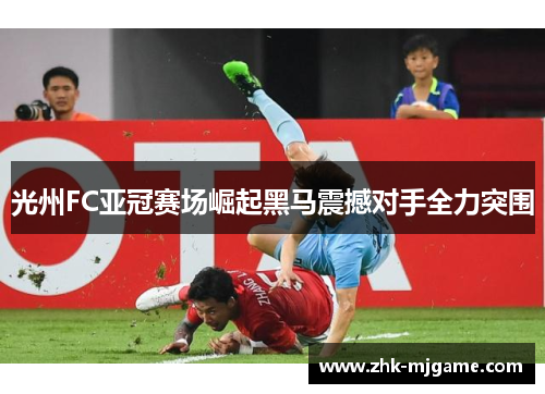 光州FC亚冠赛场崛起黑马震撼对手全力突围