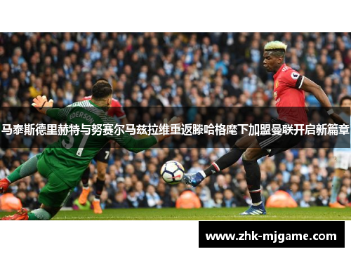 马泰斯德里赫特与努赛尔马兹拉维重返滕哈格麾下加盟曼联开启新篇章