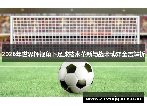 2026年世界杯视角下足球技术革新与战术博弈全景解析 2026年世界杯视角下足球技术革新与战术博弈全景解析