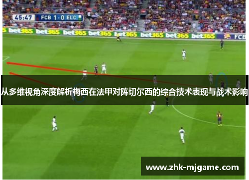 从多维视角深度解析梅西在法甲对阵切尔西的综合技术表现与战术影响 从多维视角深度解析梅西在法甲对阵切尔西的综合技术表现与战术影响
