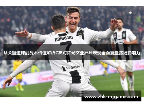从关键进球到战术价值解析C罗对阵尤文亚洲杯表现全面复盘赛场影响力 从关键进球到战术价值解析C罗对阵尤文亚洲杯表现全面复盘赛场影响力