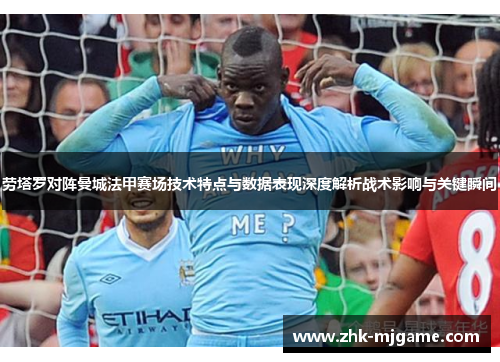 劳塔罗对阵曼城法甲赛场技术特点与数据表现深度解析战术影响与关键瞬间 劳塔罗对阵曼城法甲赛场技术特点与数据表现深度解析战术影响与关键瞬间