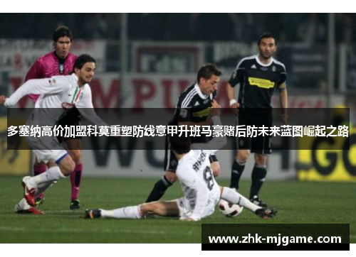 多塞纳高价加盟科莫重塑防线意甲升班马豪赌后防未来蓝图崛起之路 多塞纳高价加盟科莫重塑防线意甲升班马豪赌后防未来蓝图崛起之路