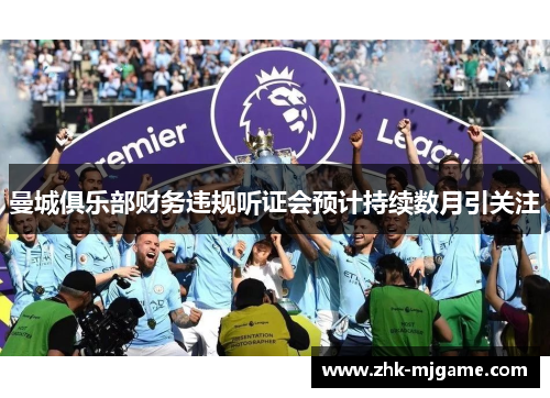 曼城俱乐部财务违规听证会预计持续数月引关注 曼城俱乐部财务违规听证会预计持续数月引关注