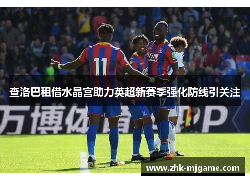 查洛巴租借水晶宫助力英超新赛季强化防线引关注 查洛巴租借水晶宫助力英超新赛季强化防线引关注