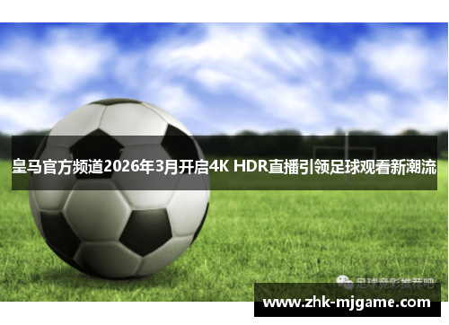 皇马官方频道2026年3月开启4K HDR直播引领足球观看新潮流 皇马官方频道2026年3月开启4K HDR直播引领足球观看新潮流