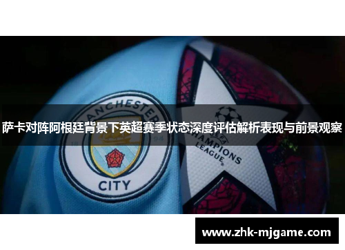 萨卡对阵阿根廷背景下英超赛季状态深度评估解析表现与前景观察 萨卡对阵阿根廷背景下英超赛季状态深度评估解析表现与前景观察